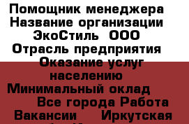 Помощник менеджера › Название организации ­ ЭкоСтиль, ООО › Отрасль предприятия ­ Оказание услуг населению › Минимальный оклад ­ 25 000 - Все города Работа » Вакансии   . Иркутская обл.,Иркутск г.